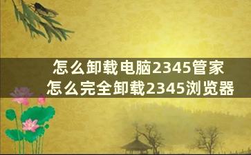 怎么卸载电脑2345管家 怎么完全卸载2345浏览器